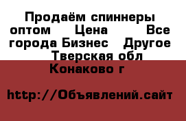 Продаём спиннеры оптом.  › Цена ­ 40 - Все города Бизнес » Другое   . Тверская обл.,Конаково г.